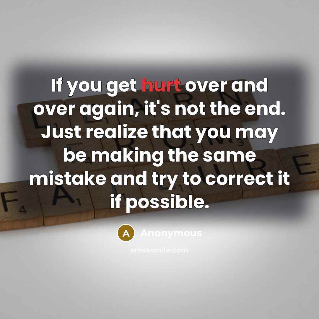 “If you get hurt over and over again, it's not the end. Just realize that you may be making the same mistake and try to correct it if possible.” quote by Anonymous
