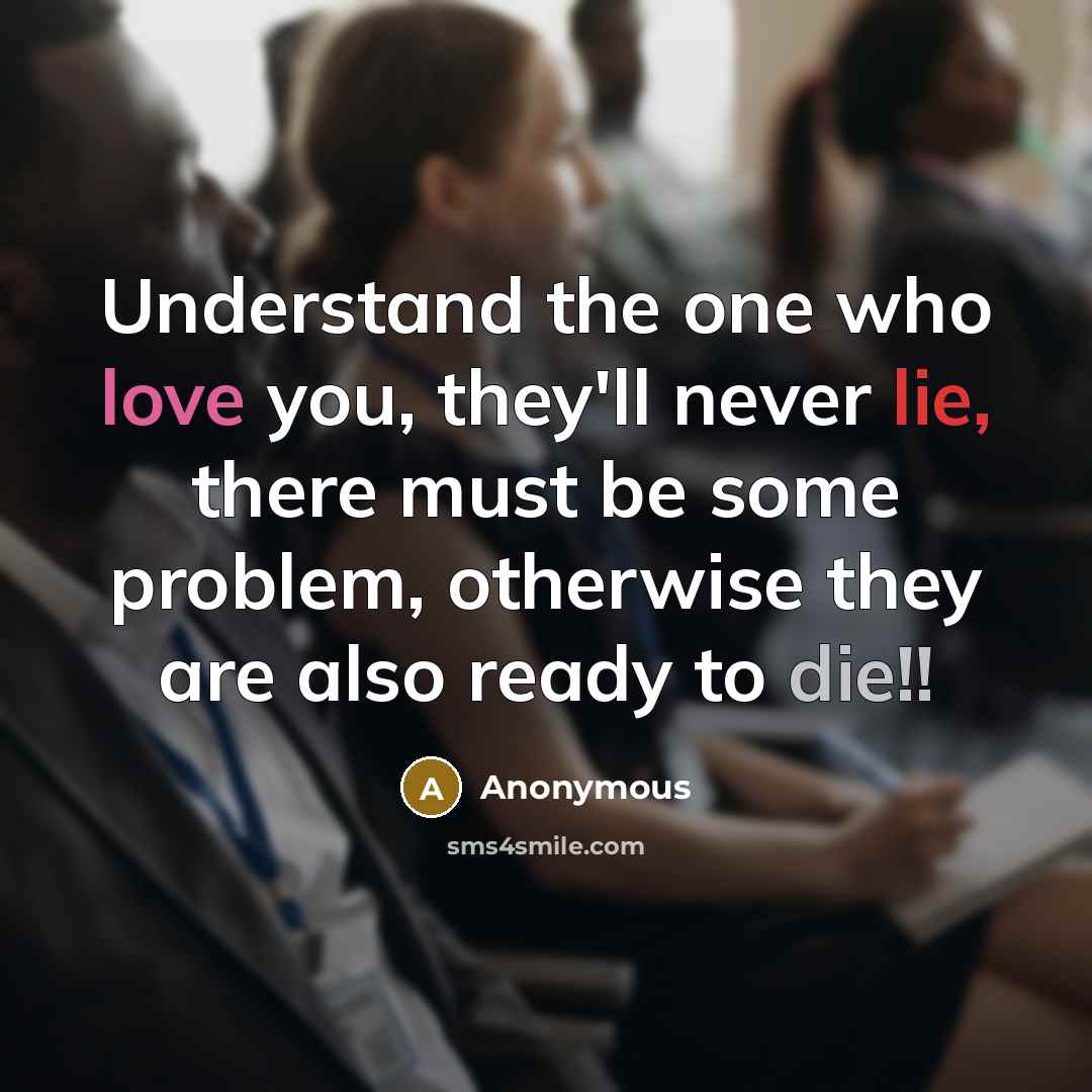 “Understand the one who love you, they'll never lie, there must be some problem, otherwise they are also ready to die!!” quote by Anonymous