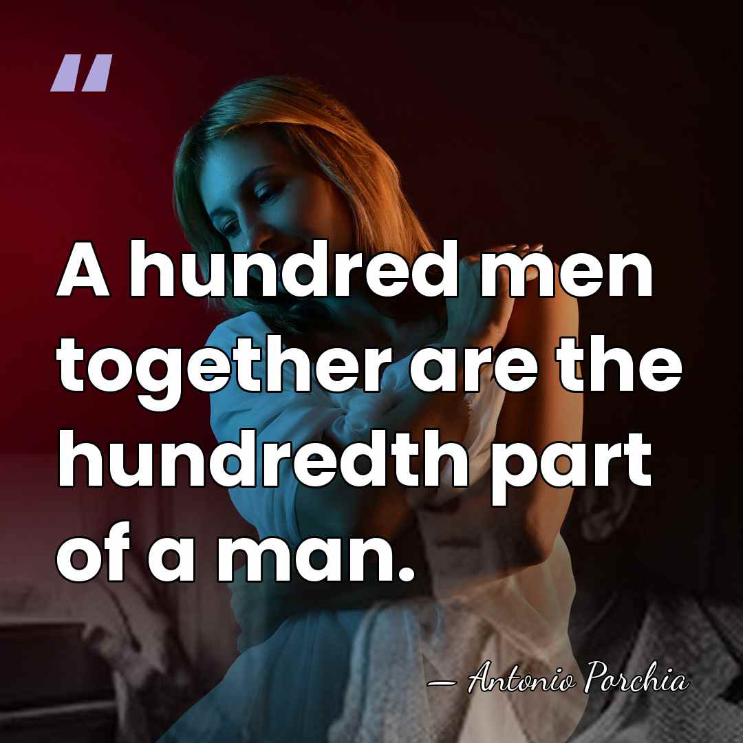 A hundred men together are the hundredth part of a man. - Antonio Porchia