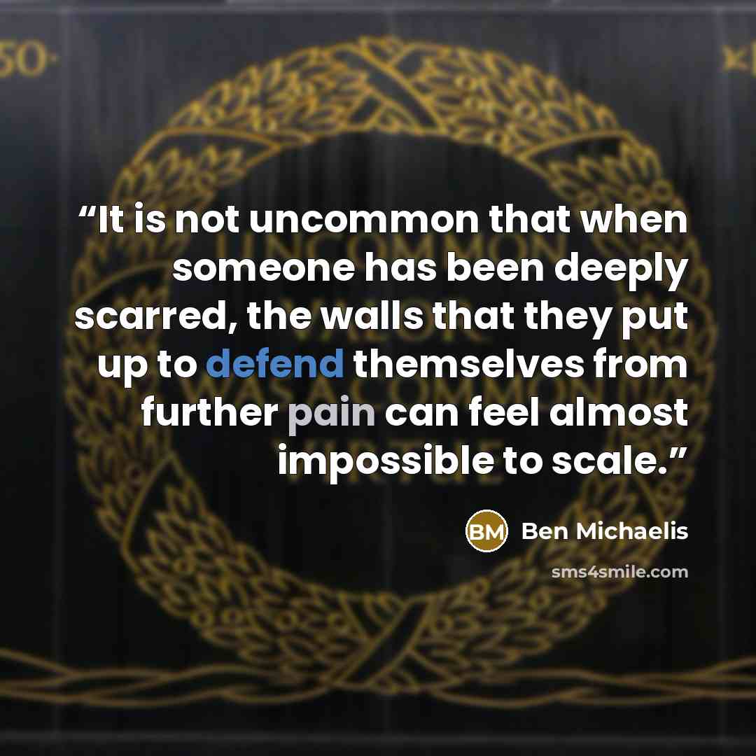 “It is not uncommon that when someone has been deeply scarred, the walls that they put up to defend themselves from further pain can feel almost impossible to scale.” quote by Ben Michaelis