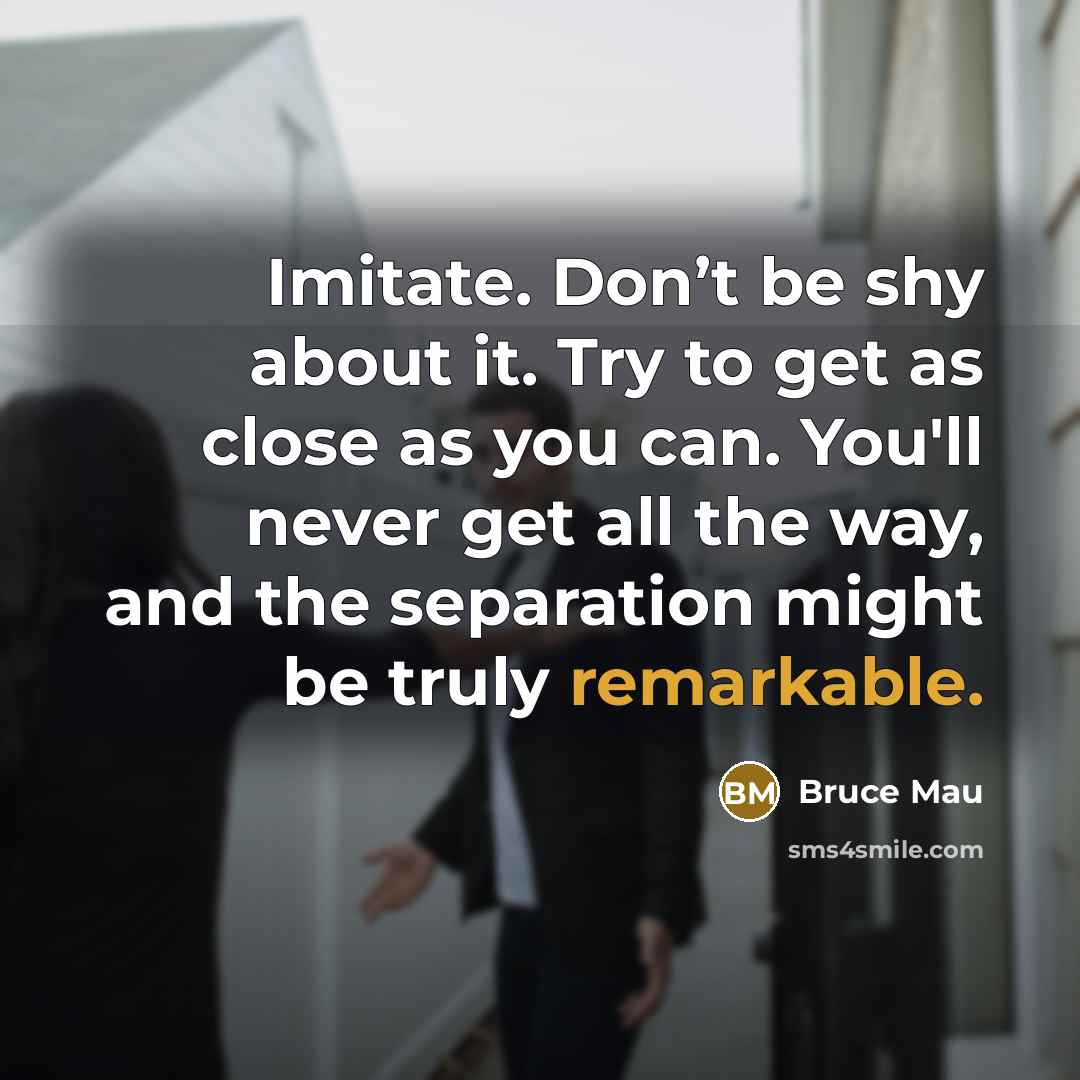 “Imitate. Don’t be shy about it. Try to get as…” quote by Bruce Mau