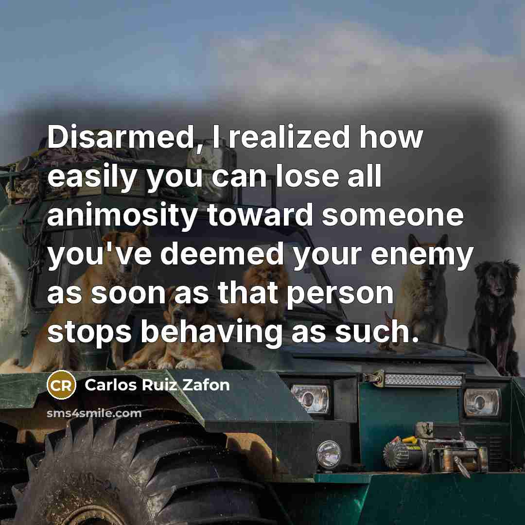 “Disarmed, I realized how easily you can lose all animosity…” quote by Carlos Ruiz Zafon