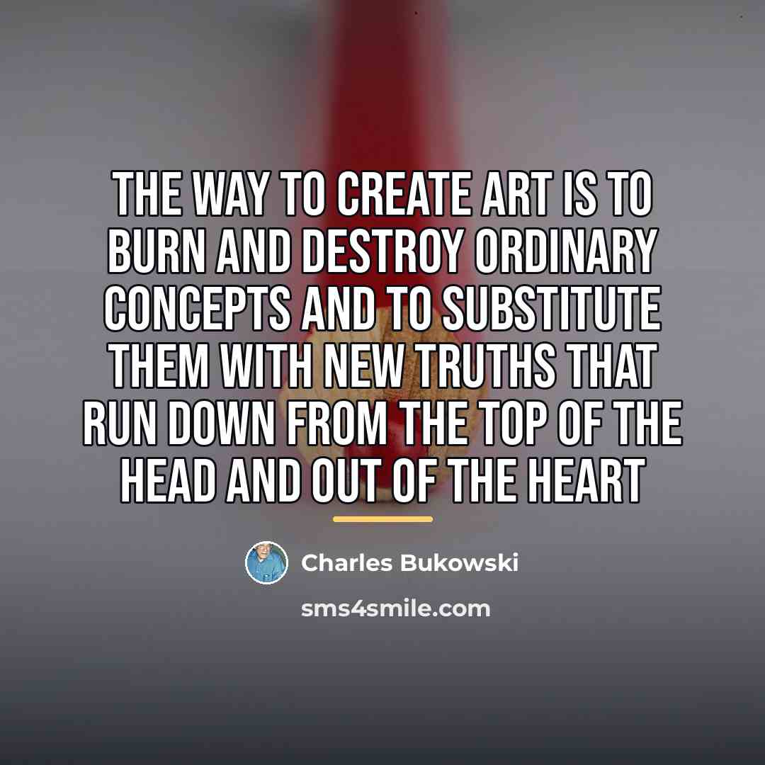 “the way to create art is to burn and destroy…” quote by Charles Bukowski