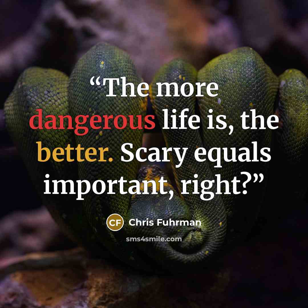 “The more dangerous life is, the better. Scary equals important, right?” quote by Chris Fuhrman
