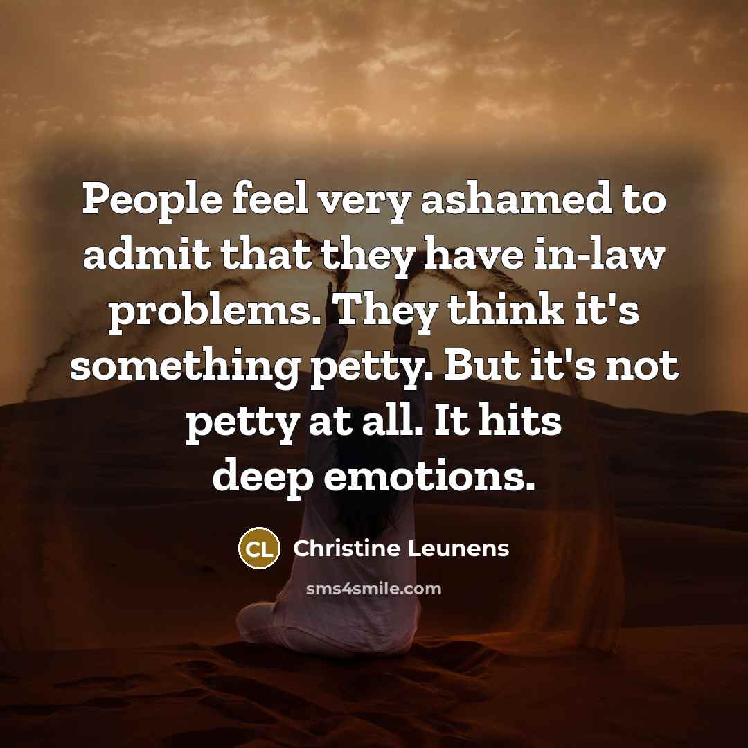 “People feel very ashamed to admit that they have in-law problems. They think it's something petty. But it's not petty at all. It hits deep emotions.” quote by Christine Leunens