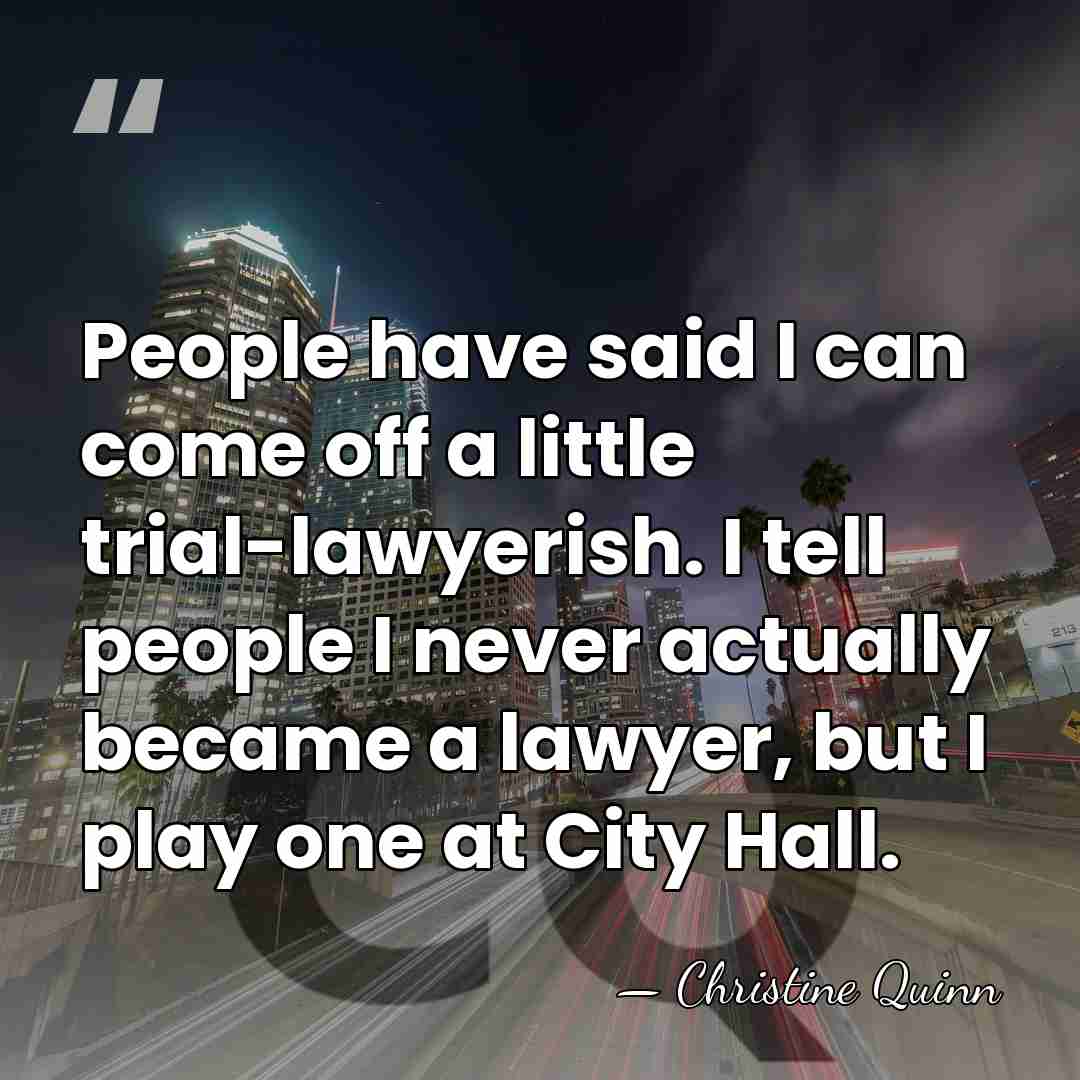 People have said I can come off a little trial-lawyerish. I tell&hellip; - Christine Quinn