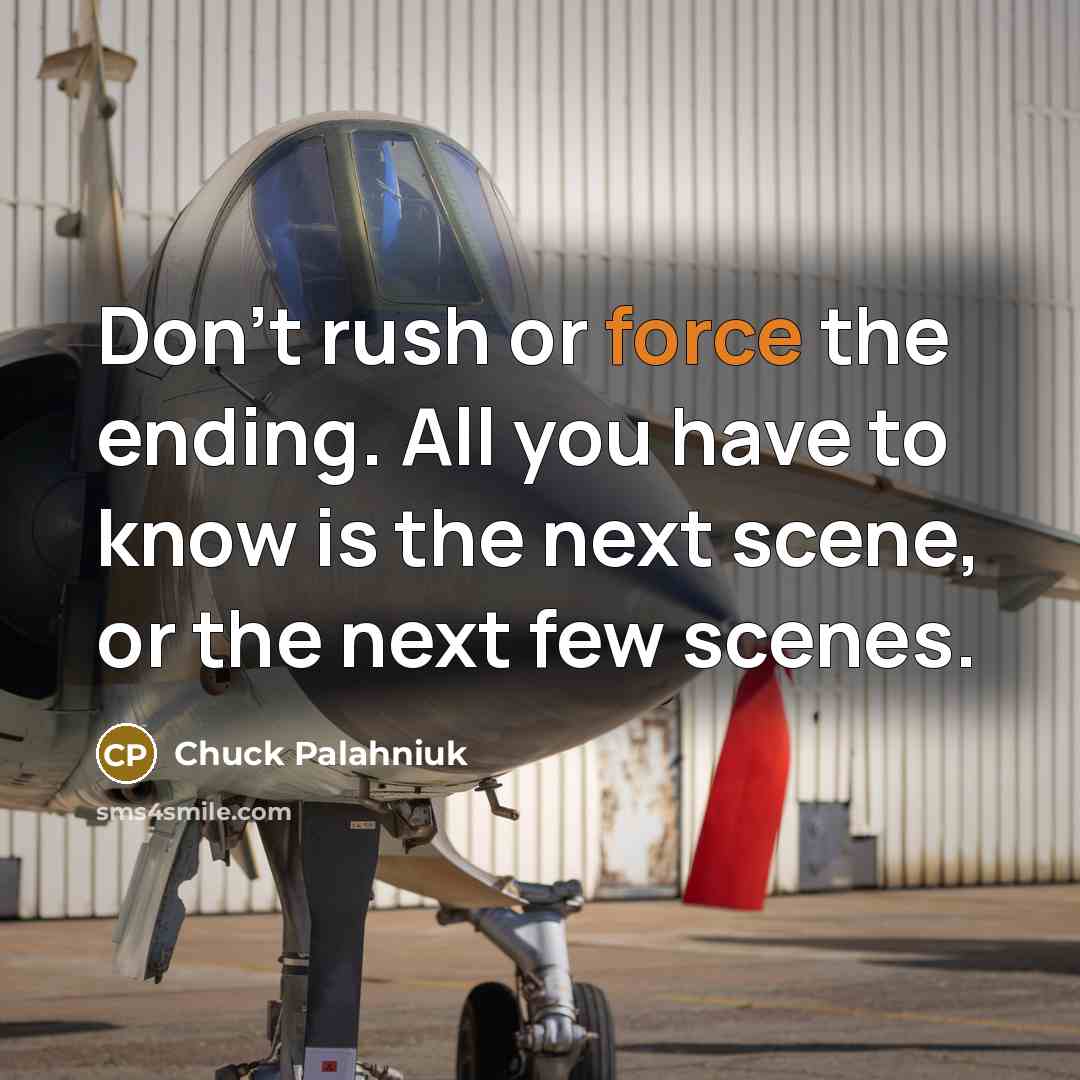 “Don't rush or force the ending. All you have to know is the next scene, or the next few scenes.” quote by Chuck Palahniuk