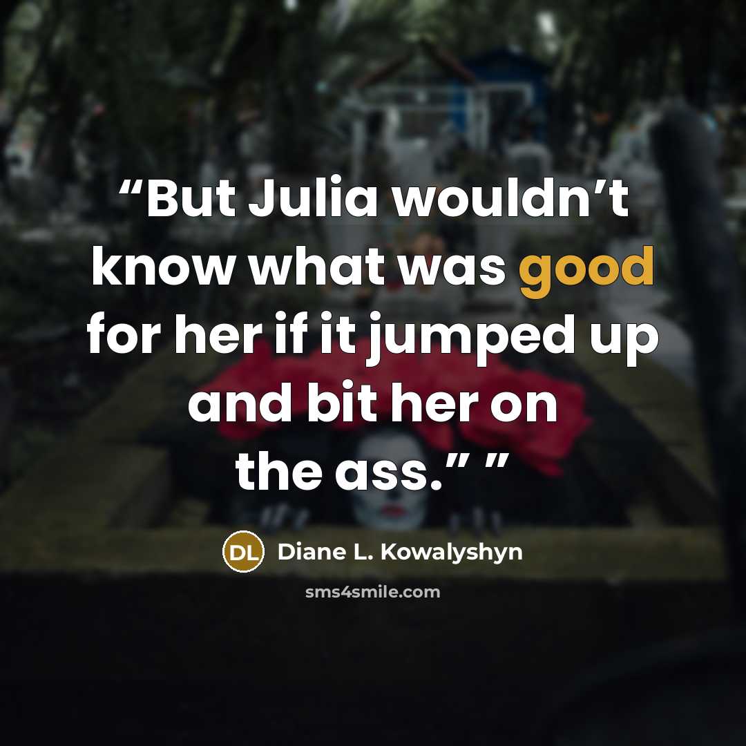 “But Julia wouldn’t know what was good for her if it jumped up and bit her on the ass.”” quote by Diane L. Kowalyshyn