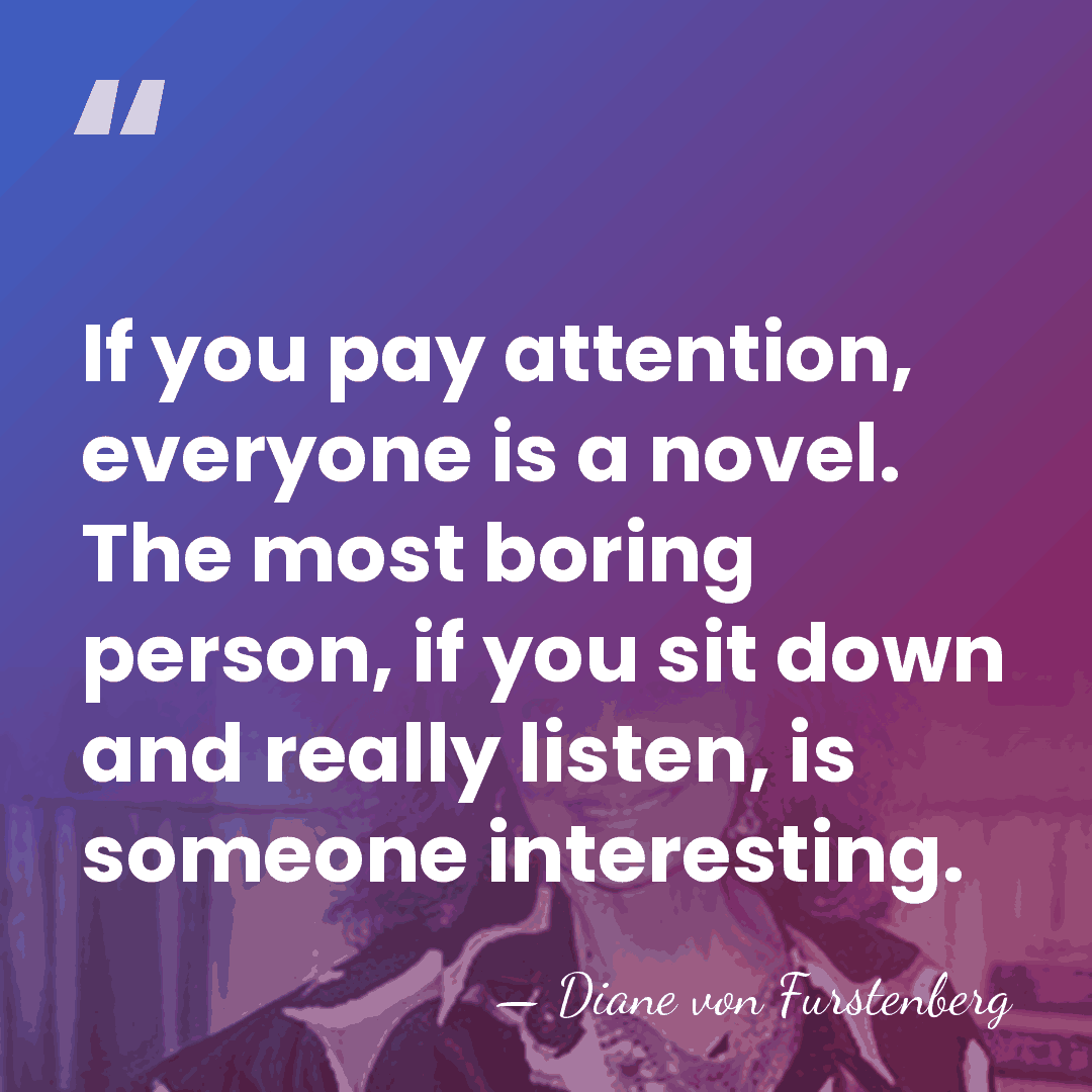 If you pay attention, everyone is a novel. The most boring person,&hellip; - Diane von Furstenberg