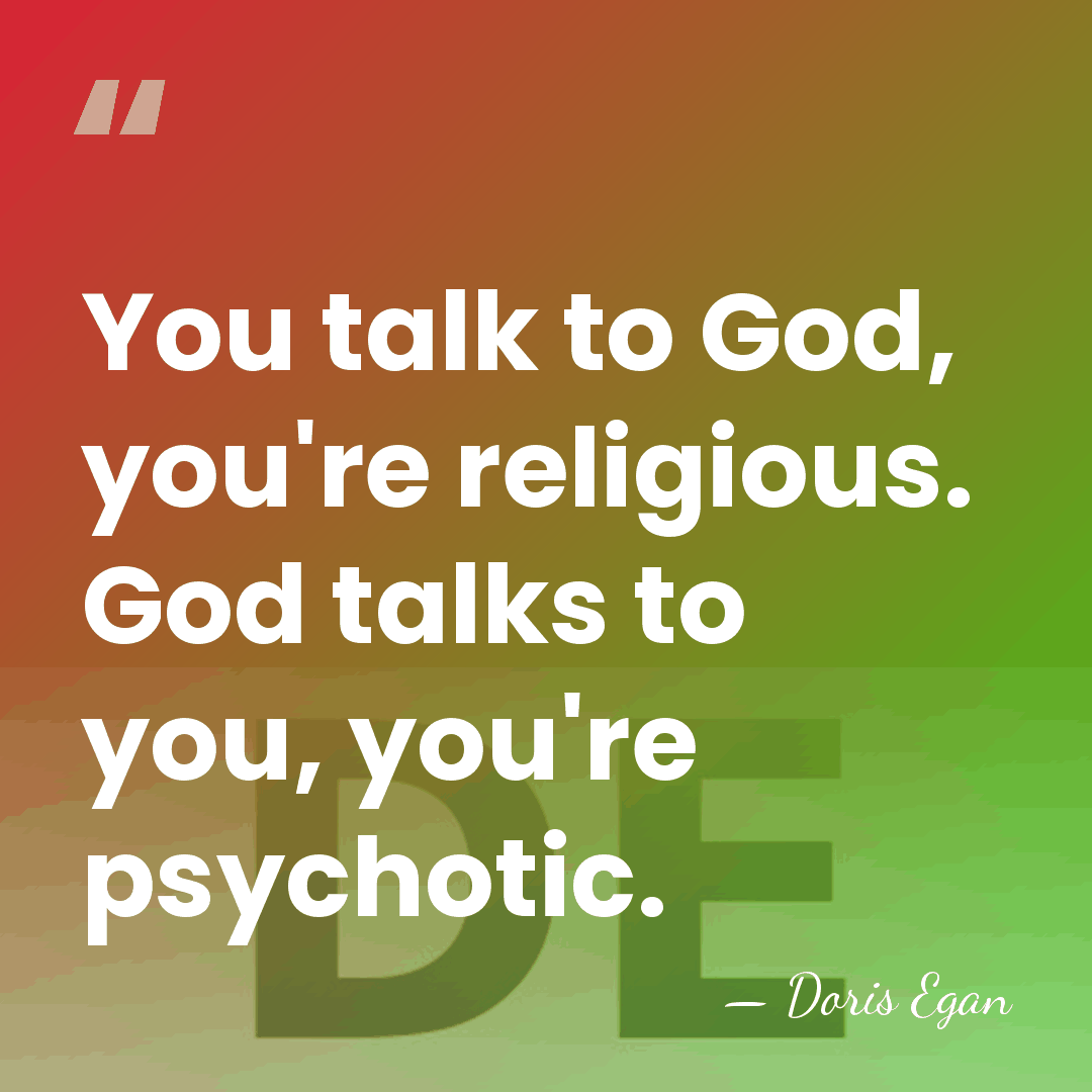 You talk to God, you're religious. God talks to you, you're psychotic. - Doris Egan