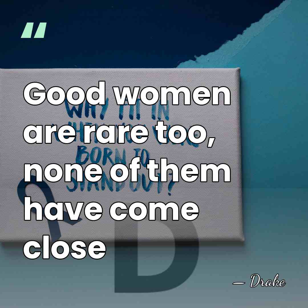 Good women are rare too, none of them have come close - Drake