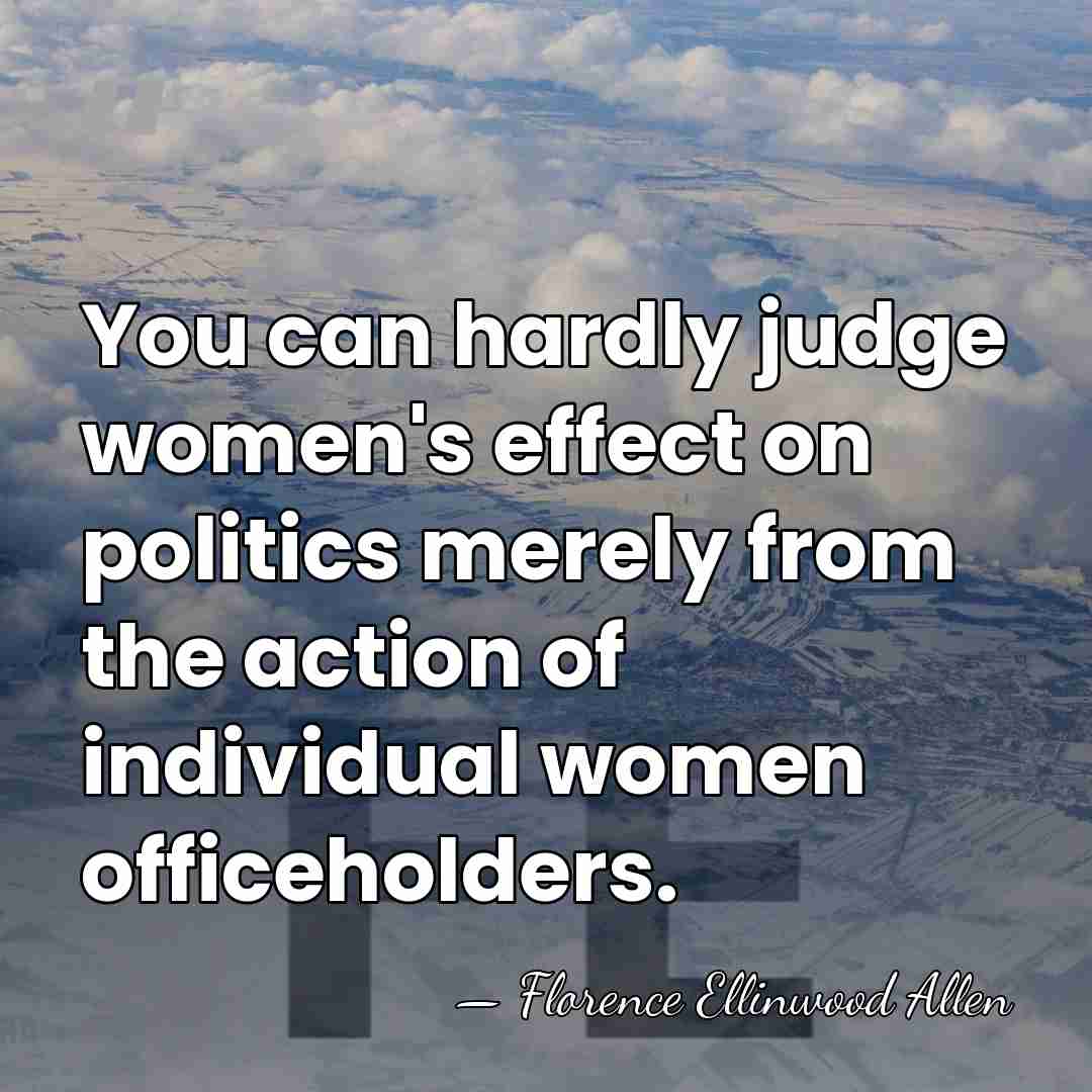 You can hardly judge women's effect on politics merely from the action&hellip; - Florence Ellinwood Allen