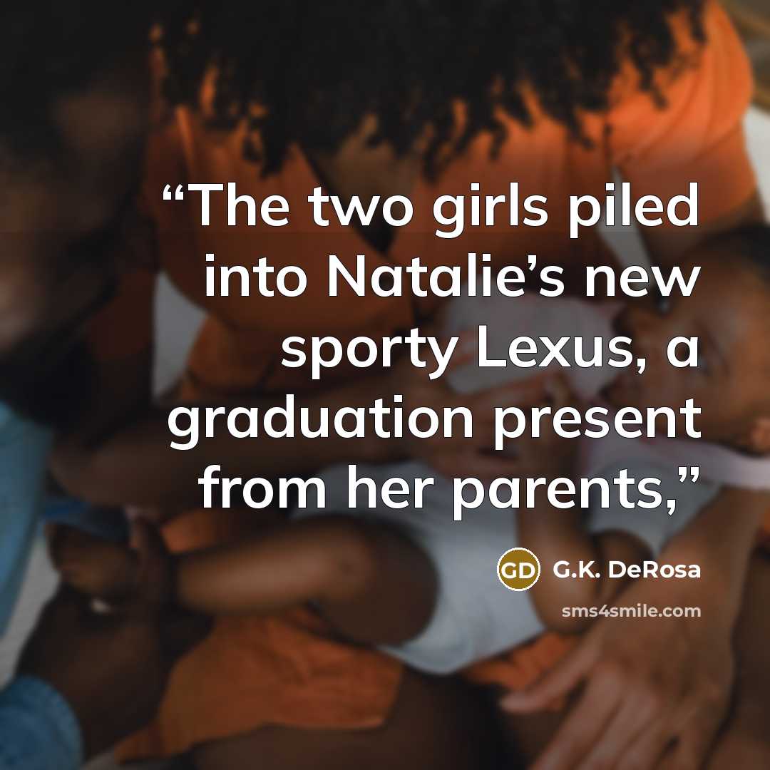 “The two girls piled into Natalie’s new sporty Lexus, a graduation present from her parents,” quote by G.K. DeRosa