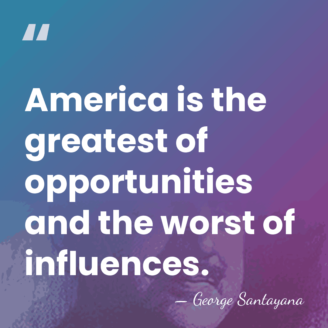 America is the greatest of opportunities and the worst of influences. - George Santayana