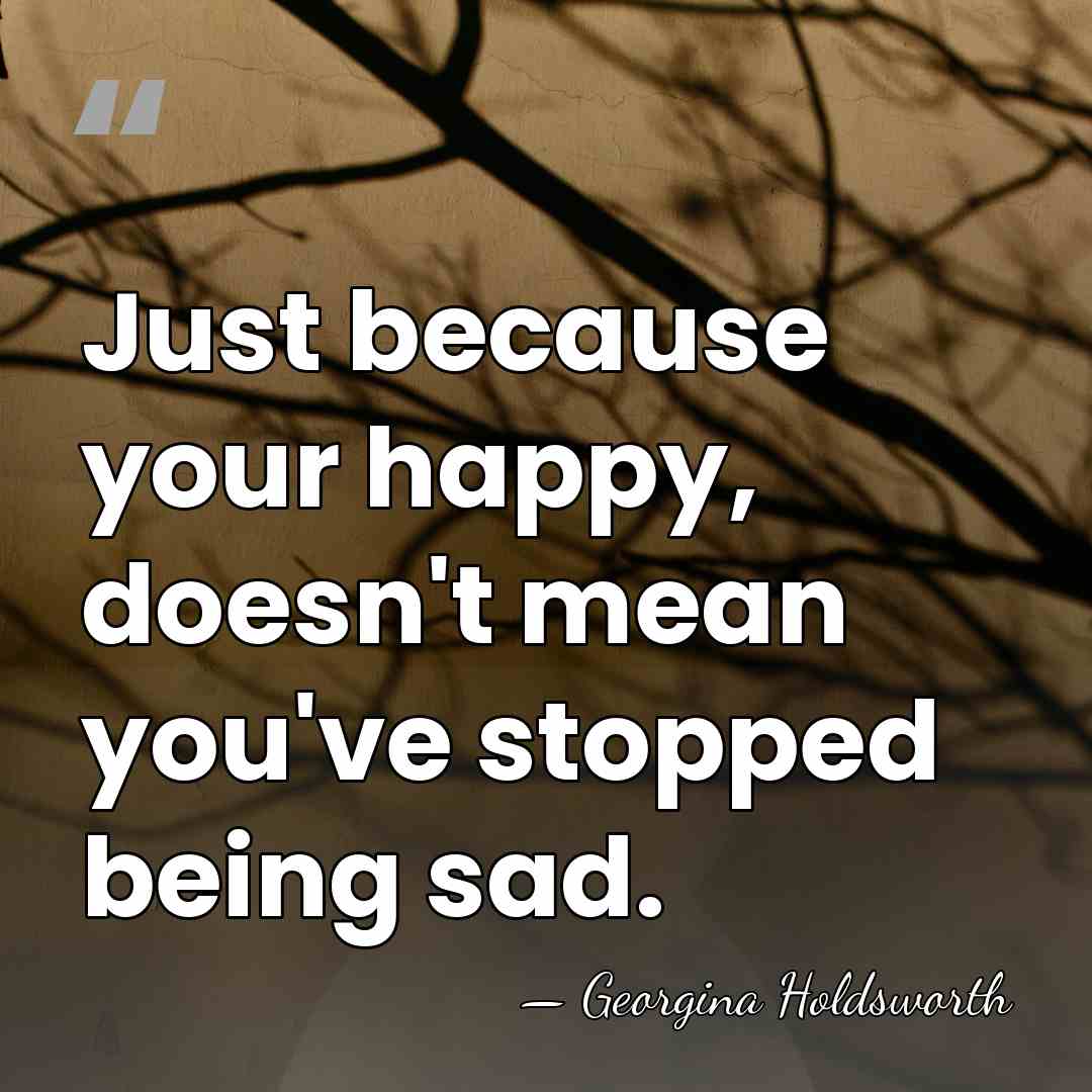 Just because your happy, doesn't mean you've stopped being sad. - Georgina Holdsworth