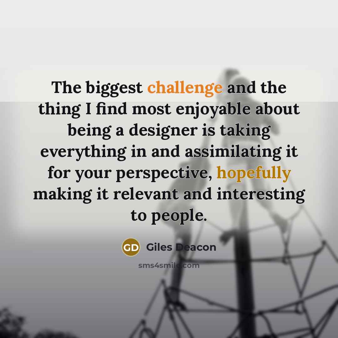 “The biggest challenge and the thing I find most enjoyable about being a designer is taking everything in and assimilating it for your perspective, hopefully making it relevant and interesting to people.” quote by Giles Deacon