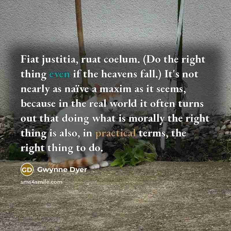 “Fiat justitia, ruat coelum. (Do the right thing even if…” quote by Gwynne Dyer