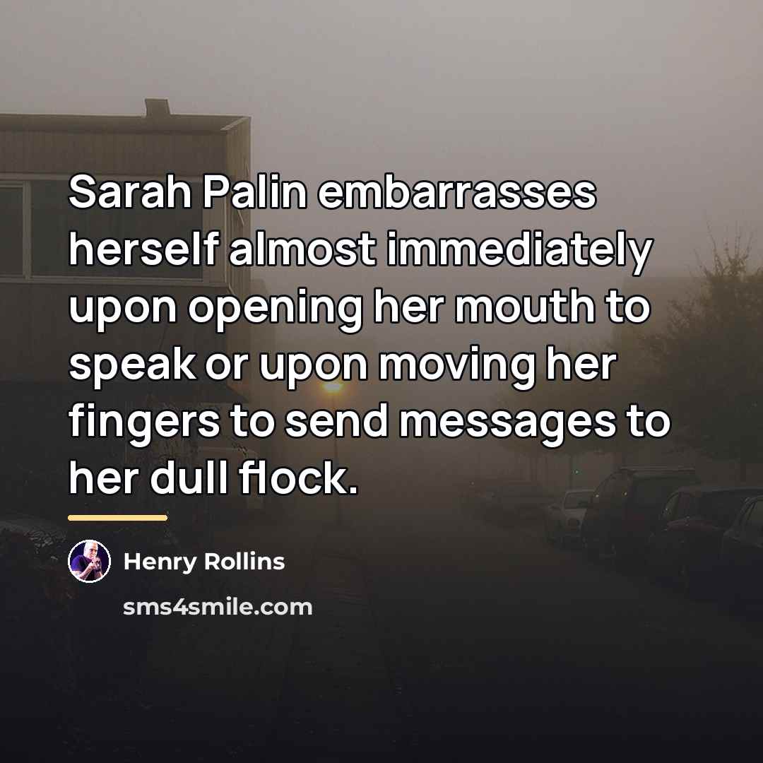 “Sarah Palin embarrasses herself almost immediately upon opening her mouth…” quote by Henry Rollins