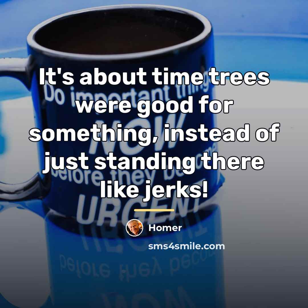 “It's about time trees were good for something, instead of…” quote by Homer