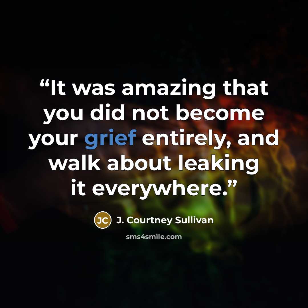 “It was amazing that you did not become your grief entirely, and walk about leaking it everywhere.” quote by J. Courtney Sullivan