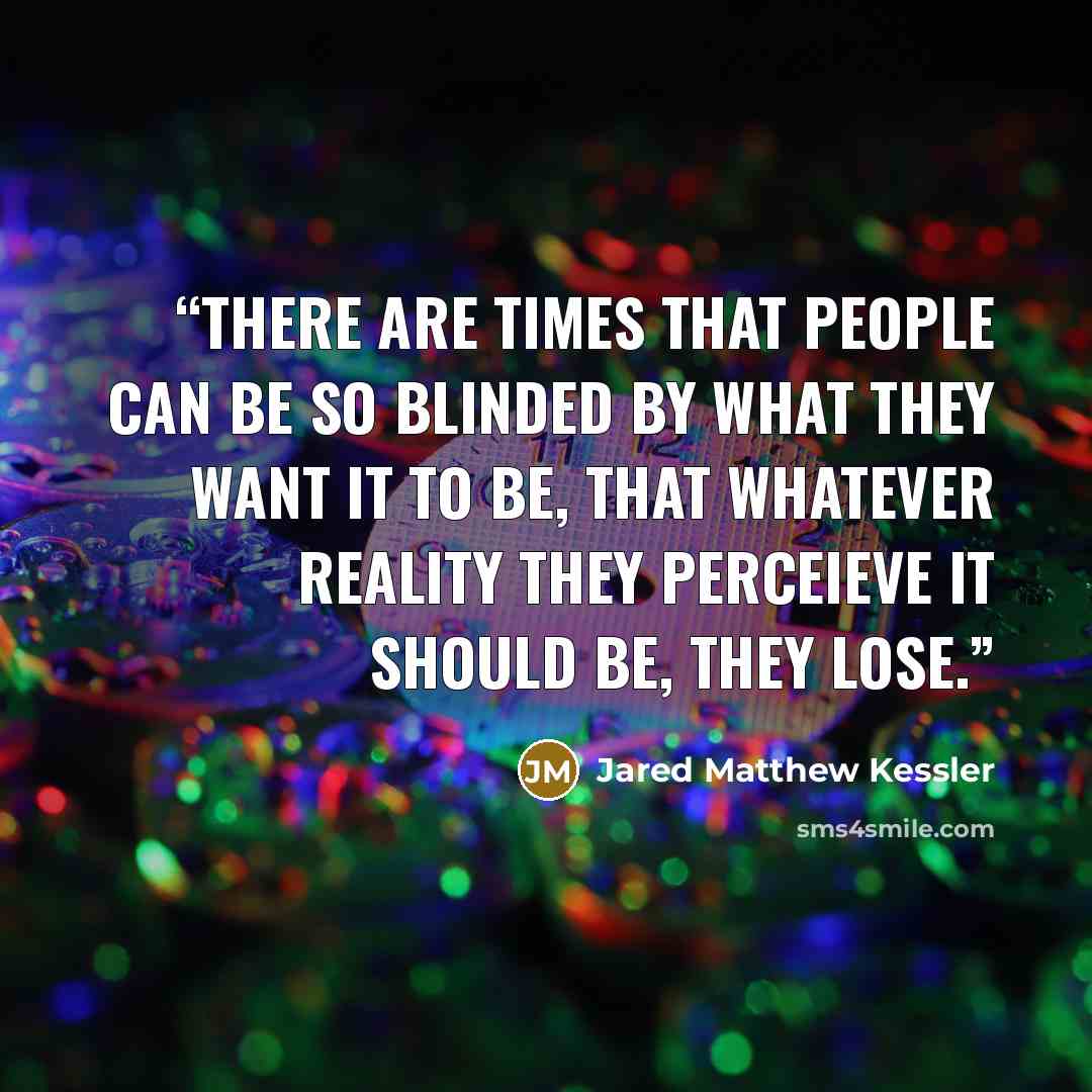 “There are times that people can be so blinded by what they want IT to be, that whatever reality they perceieve it SHOULD be, they lose.” quote by Jared Matthew Kessler