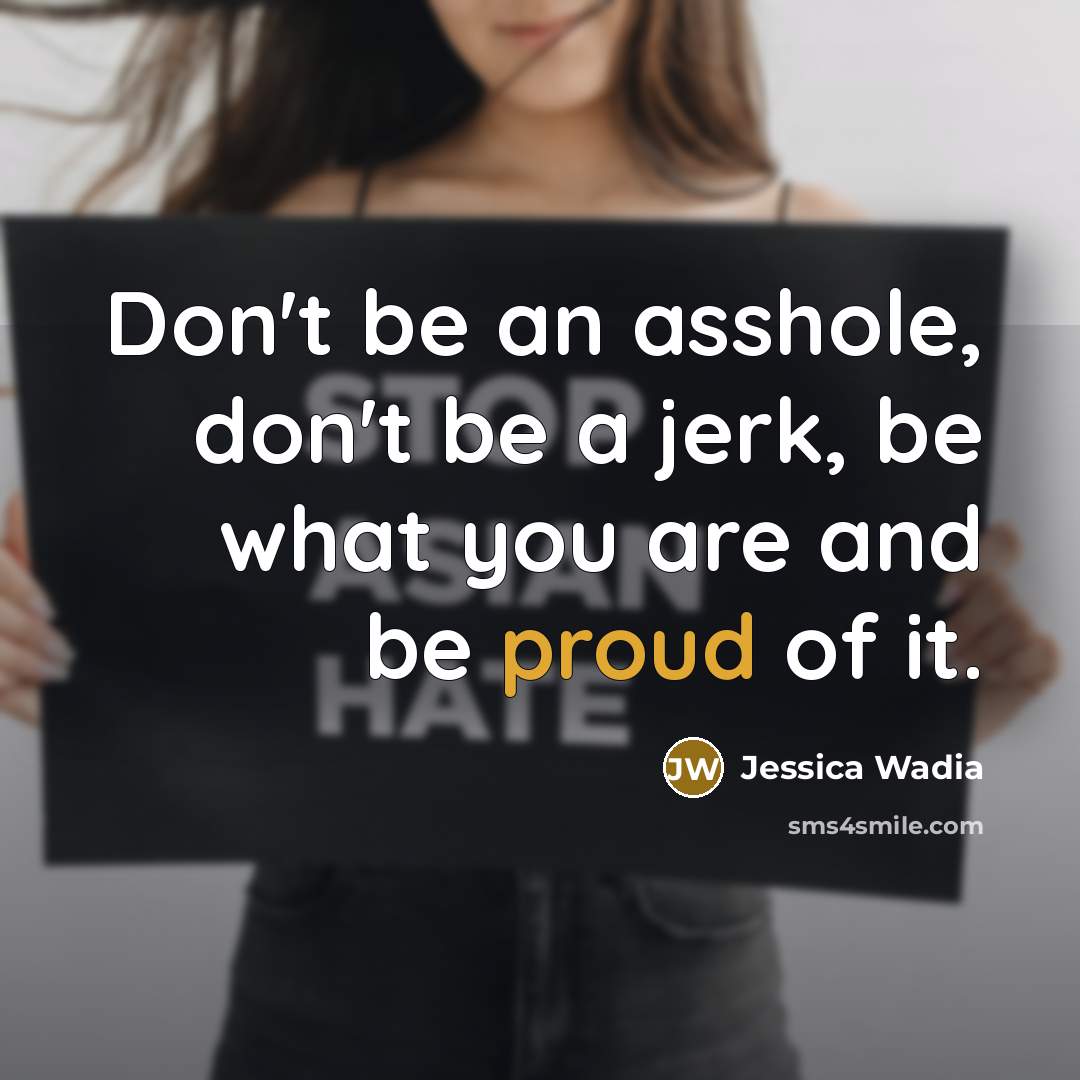 “Don't be an asshole, don't be a jerk, be what you are and be proud of it.” quote by Jessica Wadia