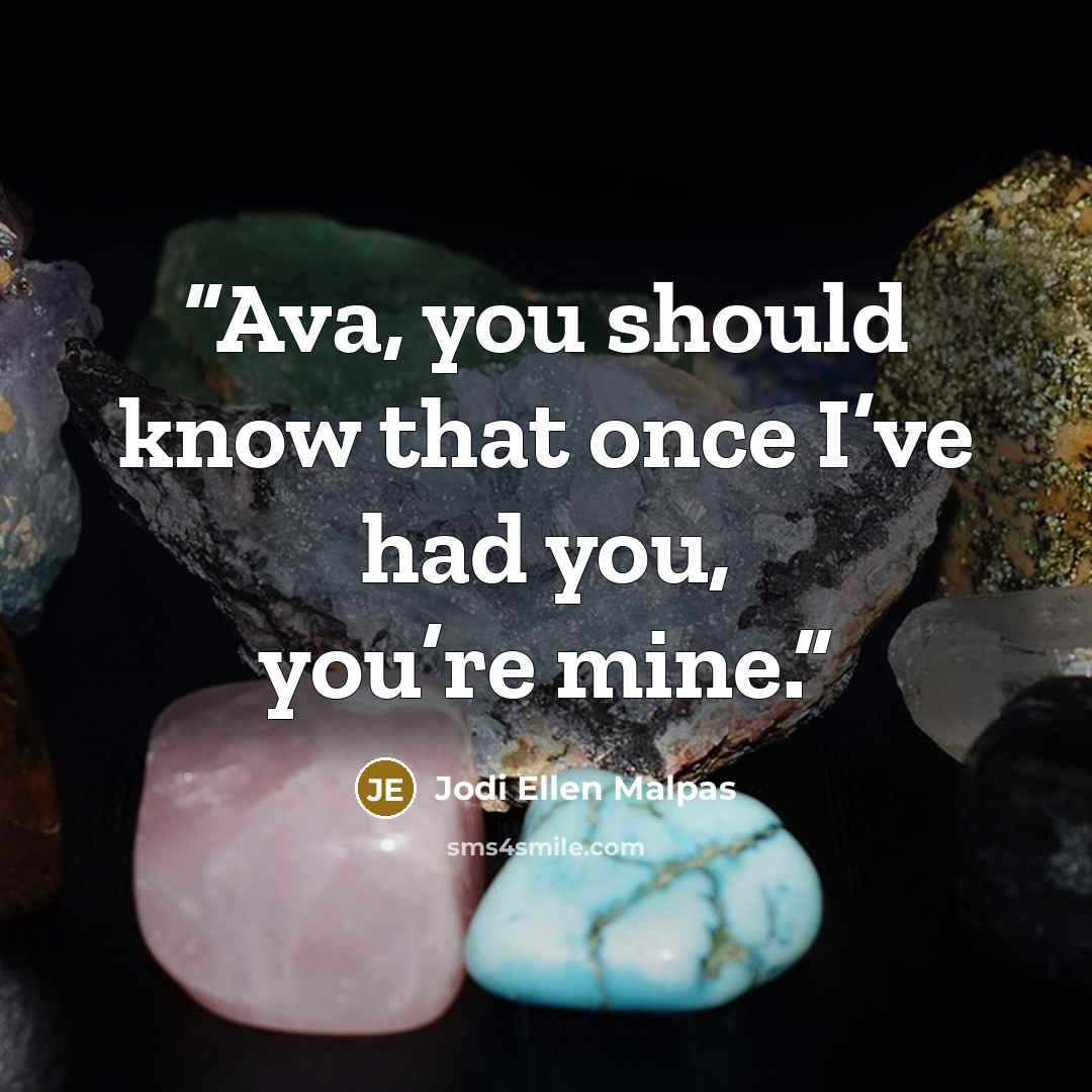 “Ava, you should know that once I’ve had you, you’re mine.” quote by Jodi Ellen Malpas