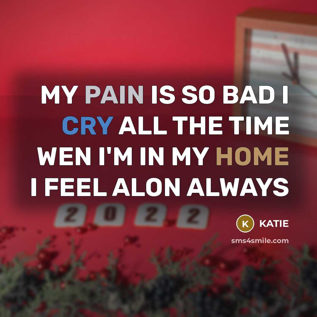 “MY PAIN IS SO BAD I CRY ALL THE TIME WEN I'M IN MY HOME I FEEL ALON ALWAYS” quote by KATIE