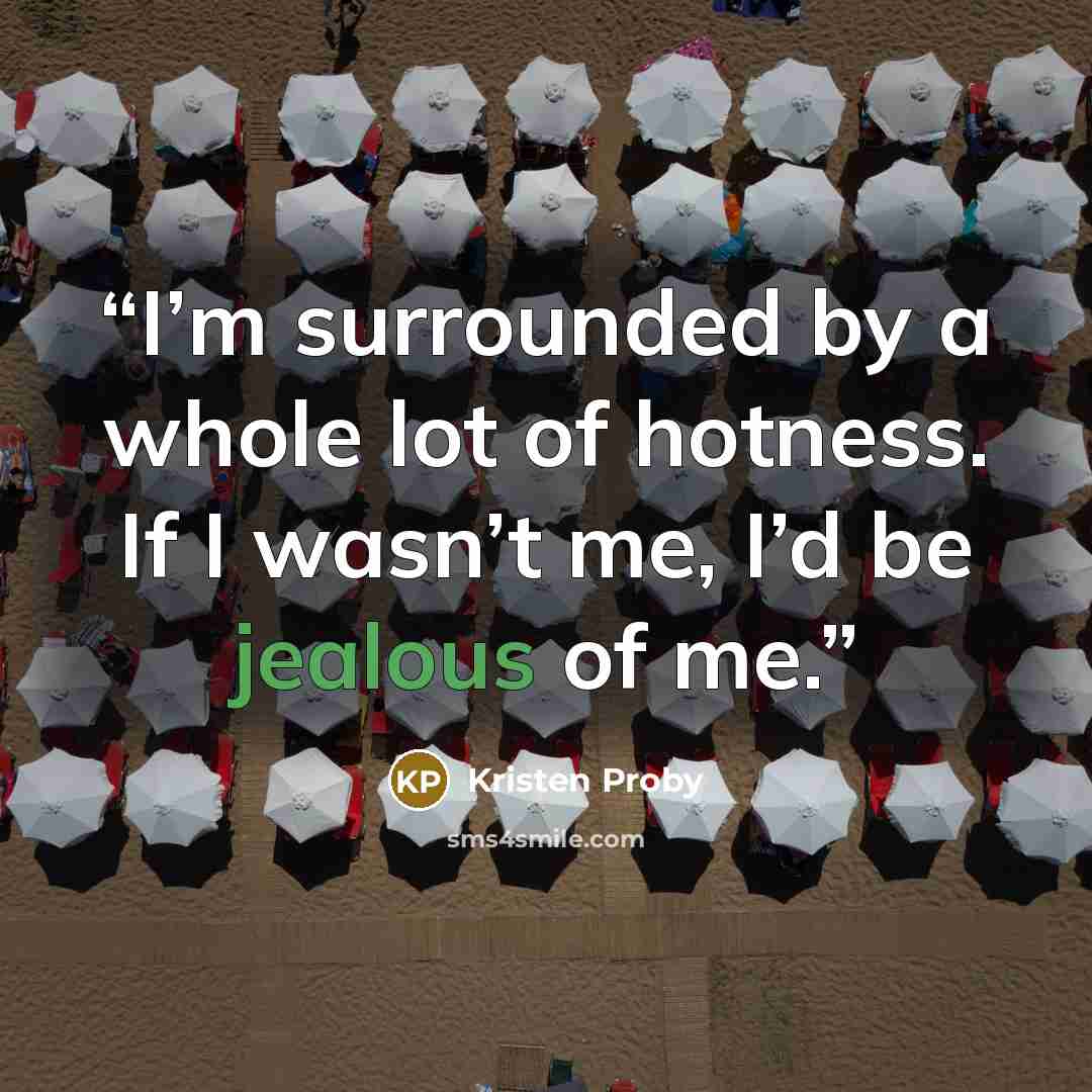 “I’m surrounded by a whole lot of hotness. If I wasn’t me, I’d be jealous of me.” quote by Kristen Proby