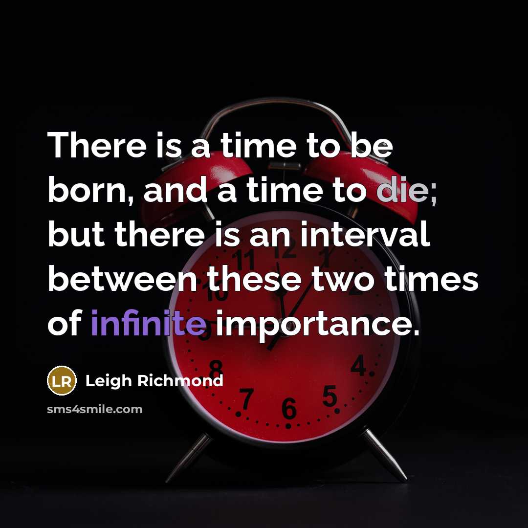 “There is a time to be born, and a time to die; but there is an interval between these two times of infinite importance.” quote by Leigh Richmond