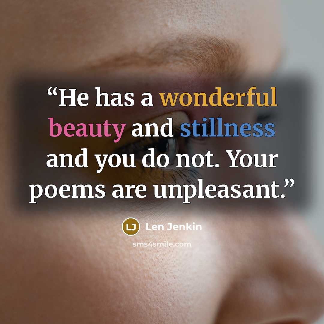 “He has a wonderful beauty and stillness and you do not. Your poems are unpleasant.” quote by Len Jenkin