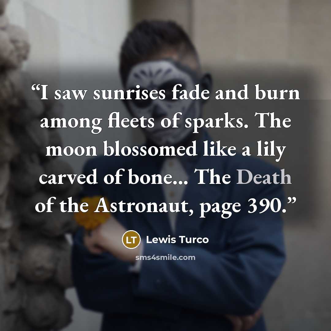 “I saw sunrises fade and burn among fleets of sparks. The moon blossomed like a lily carved of bone... The Death of the Astronaut, page 390.” quote by Lewis Turco