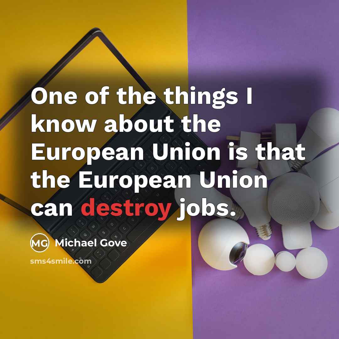 “One of the things I know about the European Union is that the European Union can destroy jobs.” quote by Michael Gove