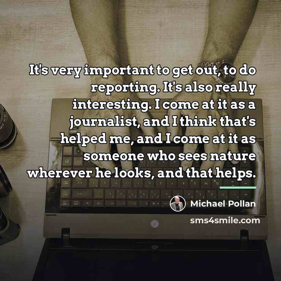“It's very important to get out, to do reporting. It's…” quote by Michael Pollan