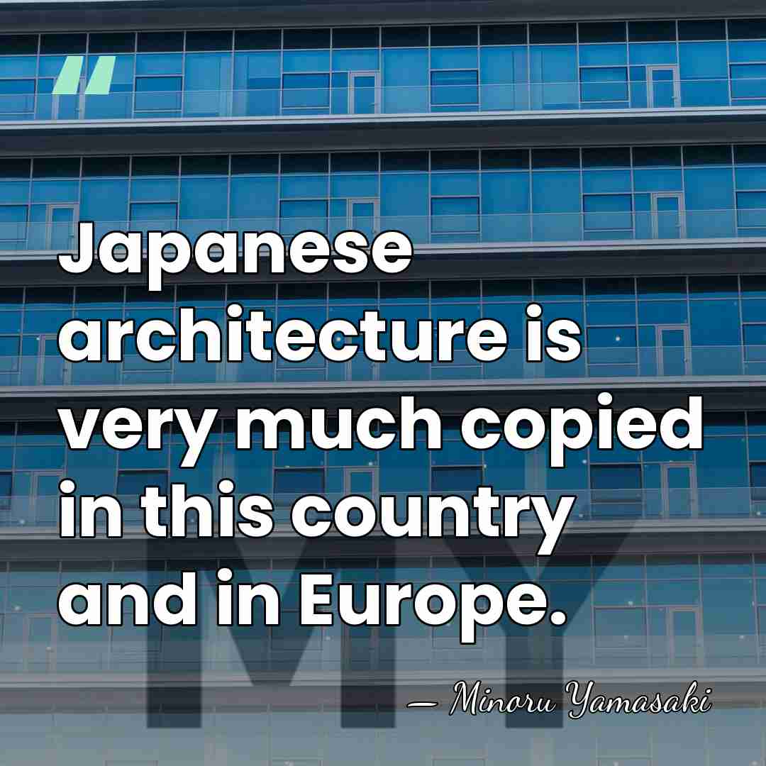 Japanese architecture is very much copied in this country and in Europe. - Minoru Yamasaki