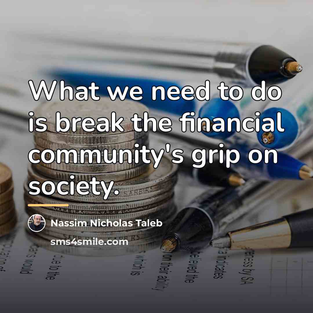 “What we need to do is break the financial community's…” quote by Nassim Nicholas Taleb