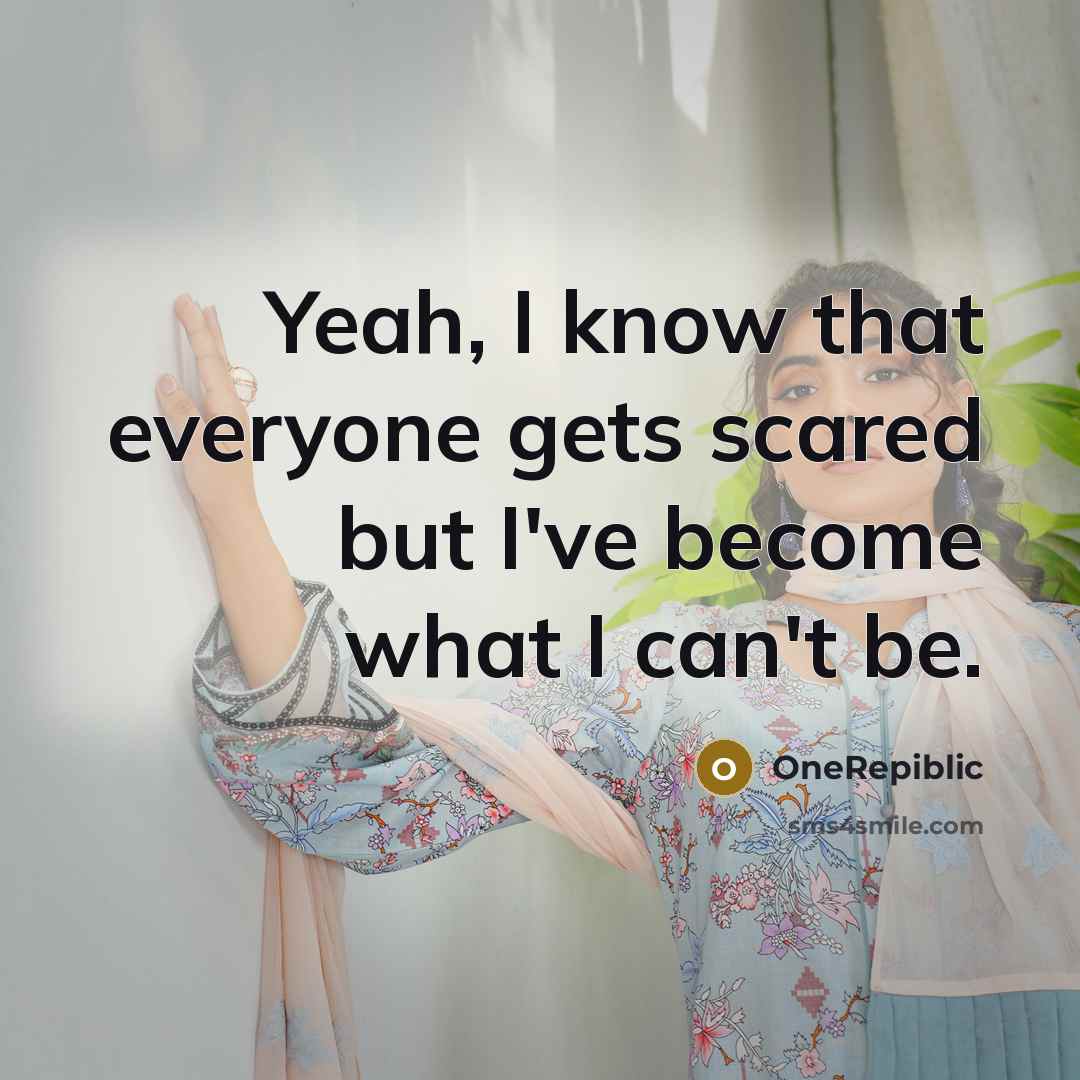 “Yeah, I know that everyone gets scared but I've become what I can't be.” quote by OneRepiblic