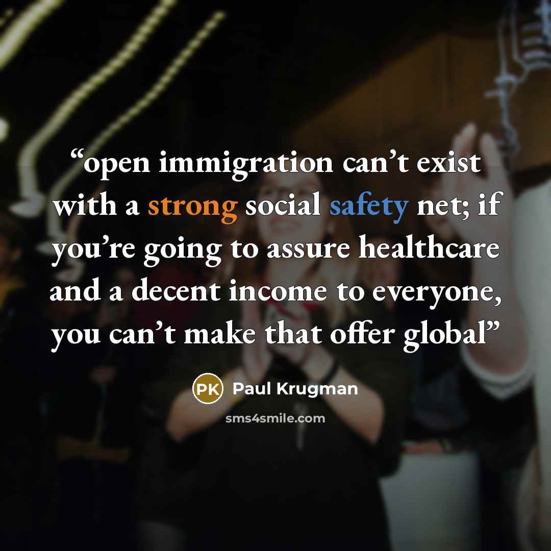 “open immigration can’t exist with a strong social safety net; if you’re going to assure healthcare and a decent income to everyone, you can’t make that offer global” quote by Paul Krugman
