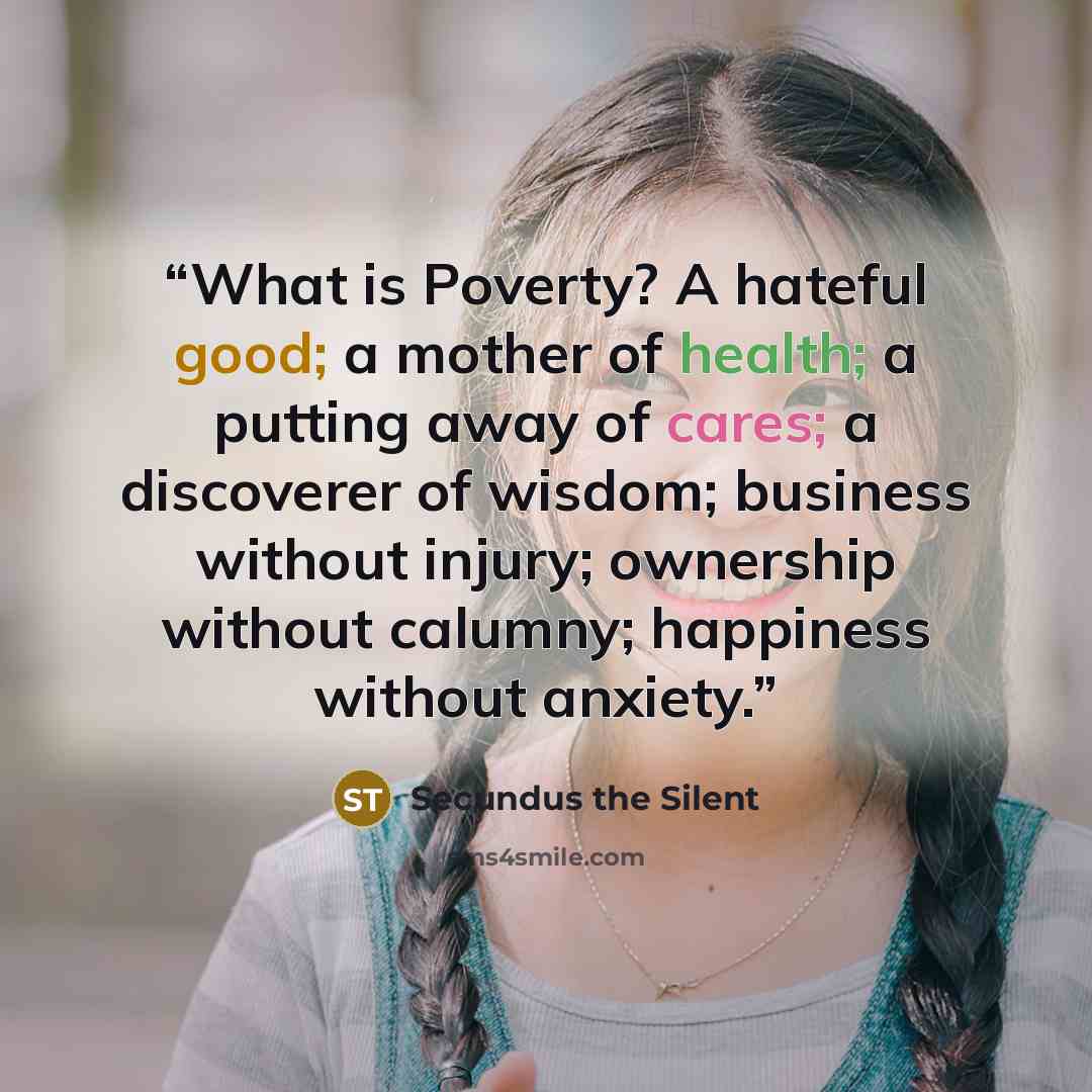 “What is Poverty? A hateful good; a mother of health; a putting away of cares; a discoverer of wisdom; business without injury; ownership without calumny; happiness without anxiety.” quote by Secundus the Silent