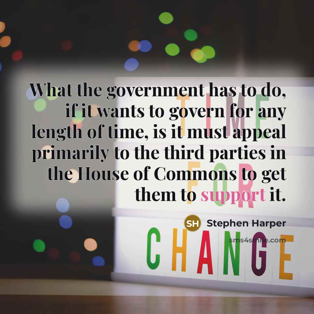 “What the government has to do, if it wants to govern for any length of time, is it must appeal primarily to the third parties in the House of Commons to get them to support it.” quote by Stephen Harper