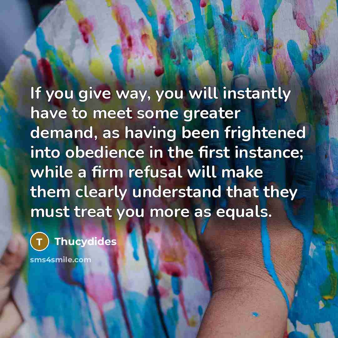 “If you give way, you will instantly have to meet…” quote by Thucydides