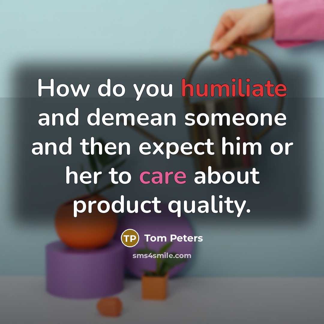 “How do you humiliate and demean someone and then expect…” quote by Tom Peters