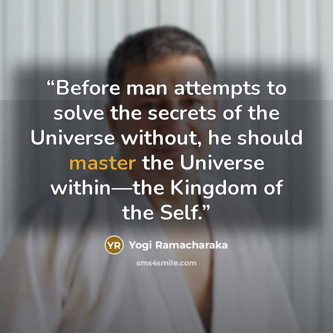 “Before man attempts to solve the secrets of the Universe without, he should master the Universe within—the Kingdom of the Self.” quote by Yogi Ramacharaka