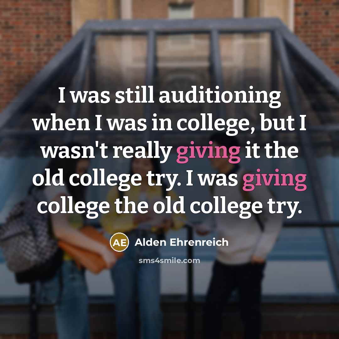 “I was still auditioning when I was in college, but I wasn't really giving it the old college try. I was giving college the old college try.” quote by Alden Ehrenreich