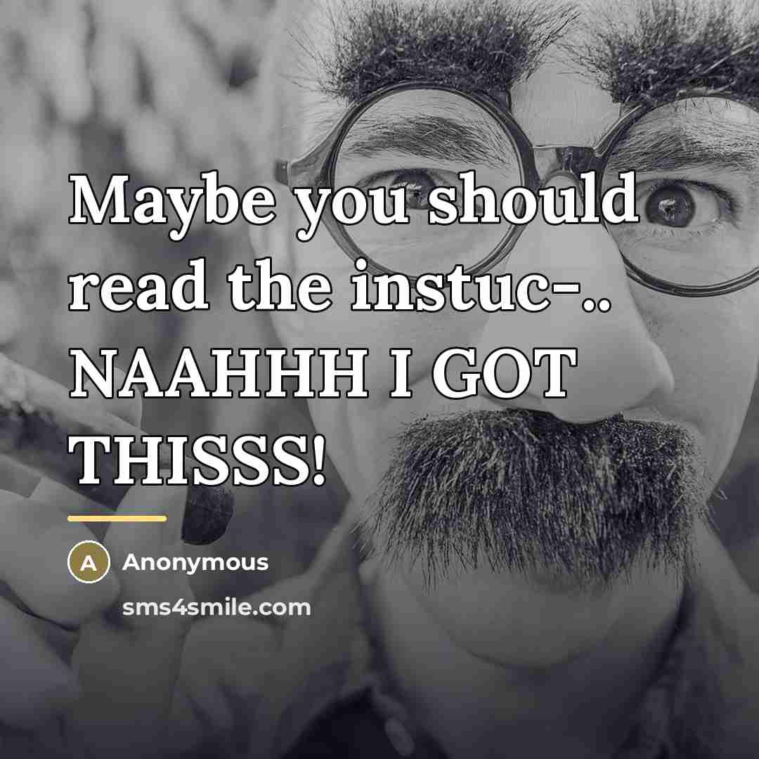 “Maybe you should read the instuc-.. NAAHHH I GOT THISSS!…” quote by Anonymous