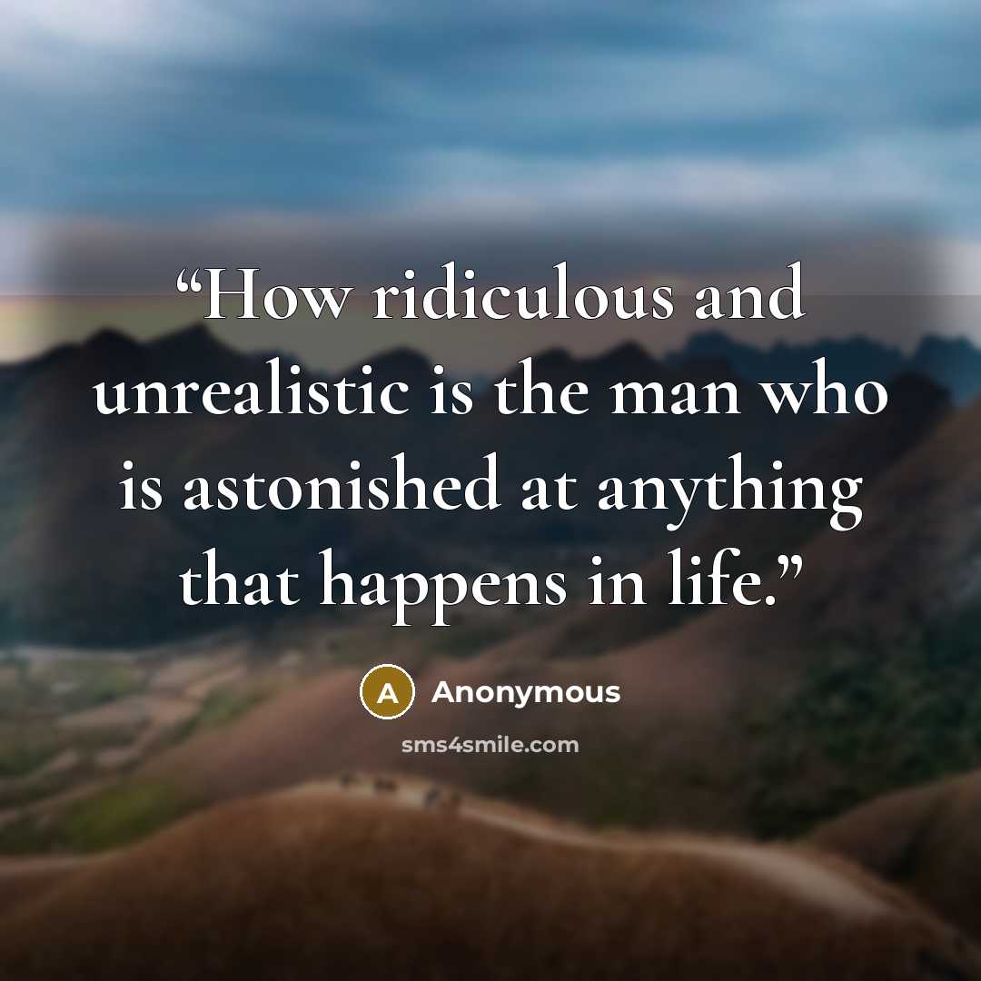 “How ridiculous and unrealistic is the man who is astonished at anything that happens in life.” quote by Anonymous