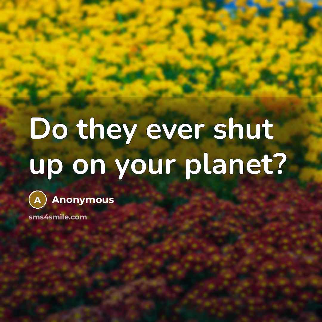 “Do they ever shut up on your planet?…” quote by Anonymous