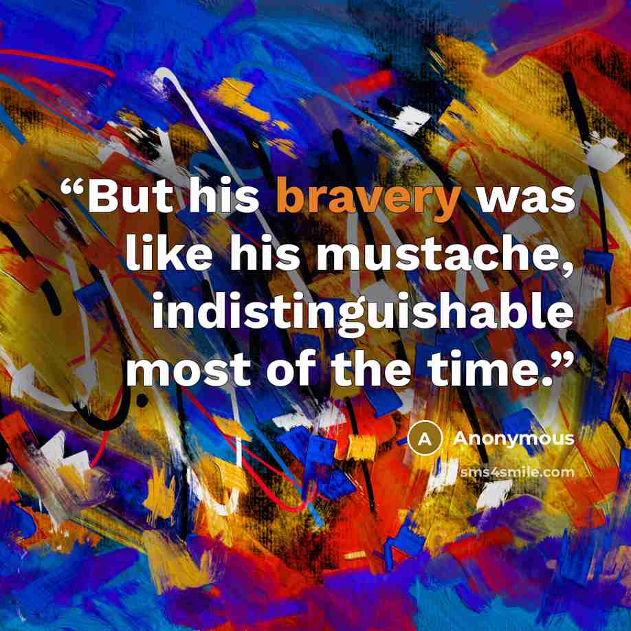 “But his bravery was like his mustache, indistinguishable most of the time.” quote by Anonymous