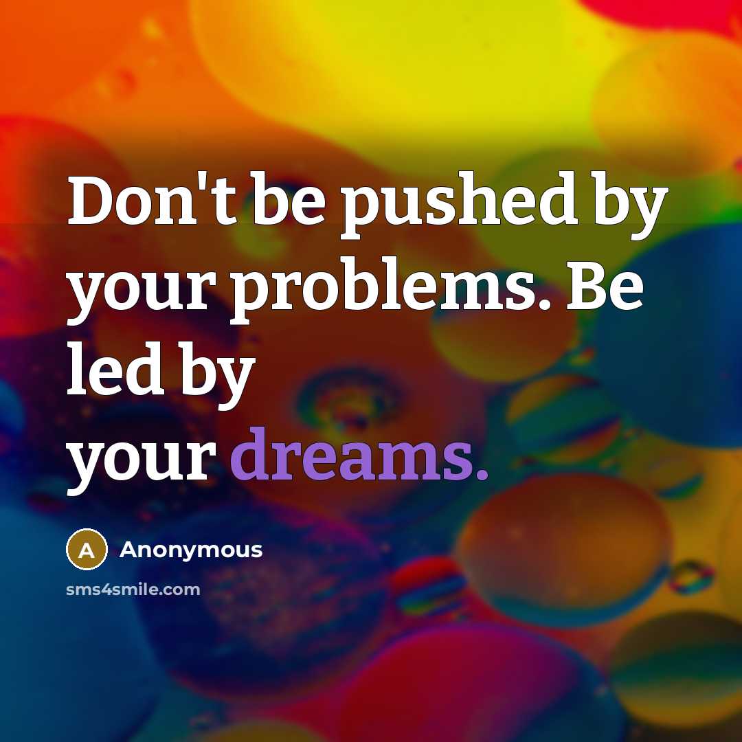 “Don't be pushed by your problems. Be led by your dreams.” quote by Anonymous