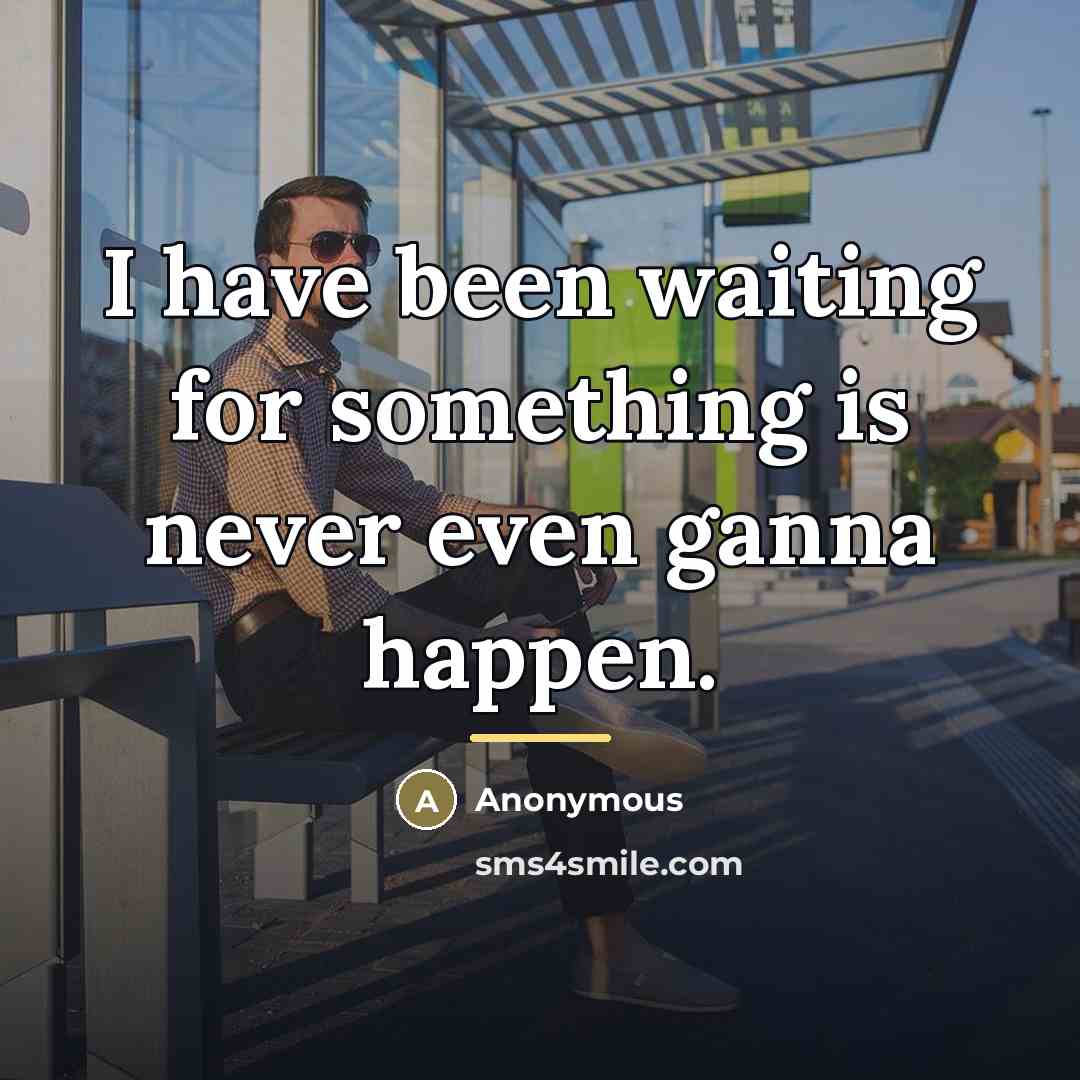 “I have been waiting for something is never even ganna…” quote by Anonymous